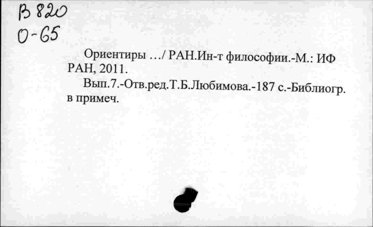 ﻿65
Ориентиры .../РАН.Ин-т философии.-М.: ИФ РАН, 2011.
Вып.7.-Отв.ред.Т.Б.Любимова,-187 с.-Библиогр. в примеч.